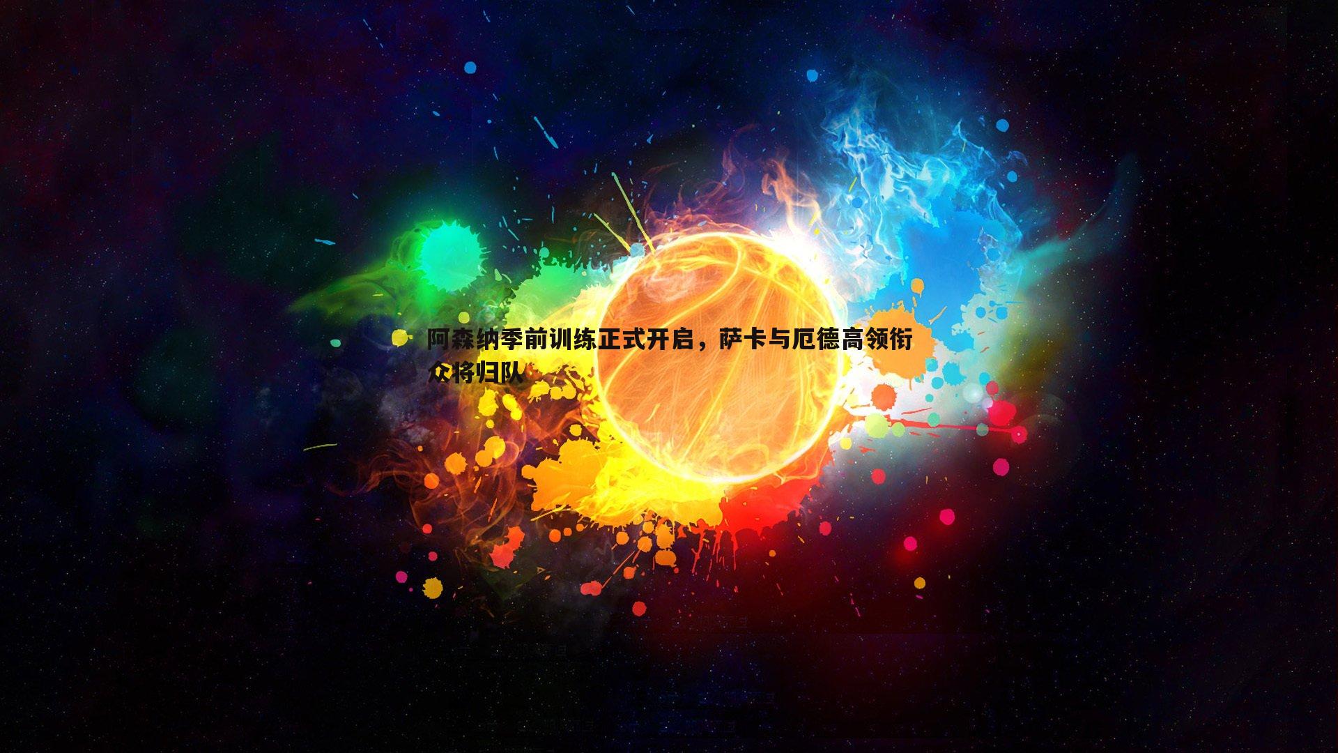 阿森纳季前训练正式开启，萨卡与厄德高领衔众将归队