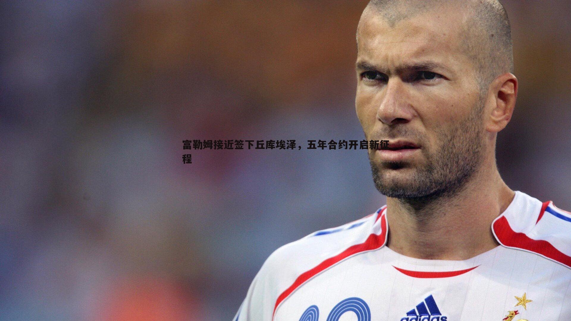 富勒姆接近签下丘库埃泽，五年合约开启新征程