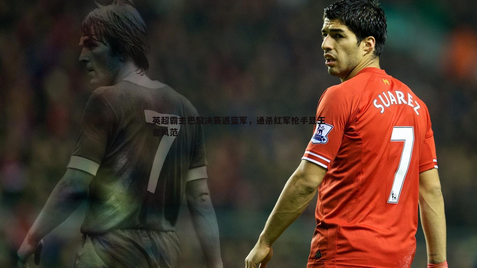 英超霸主巴黎决赛遇蓝军，通杀红军枪手显王者风范