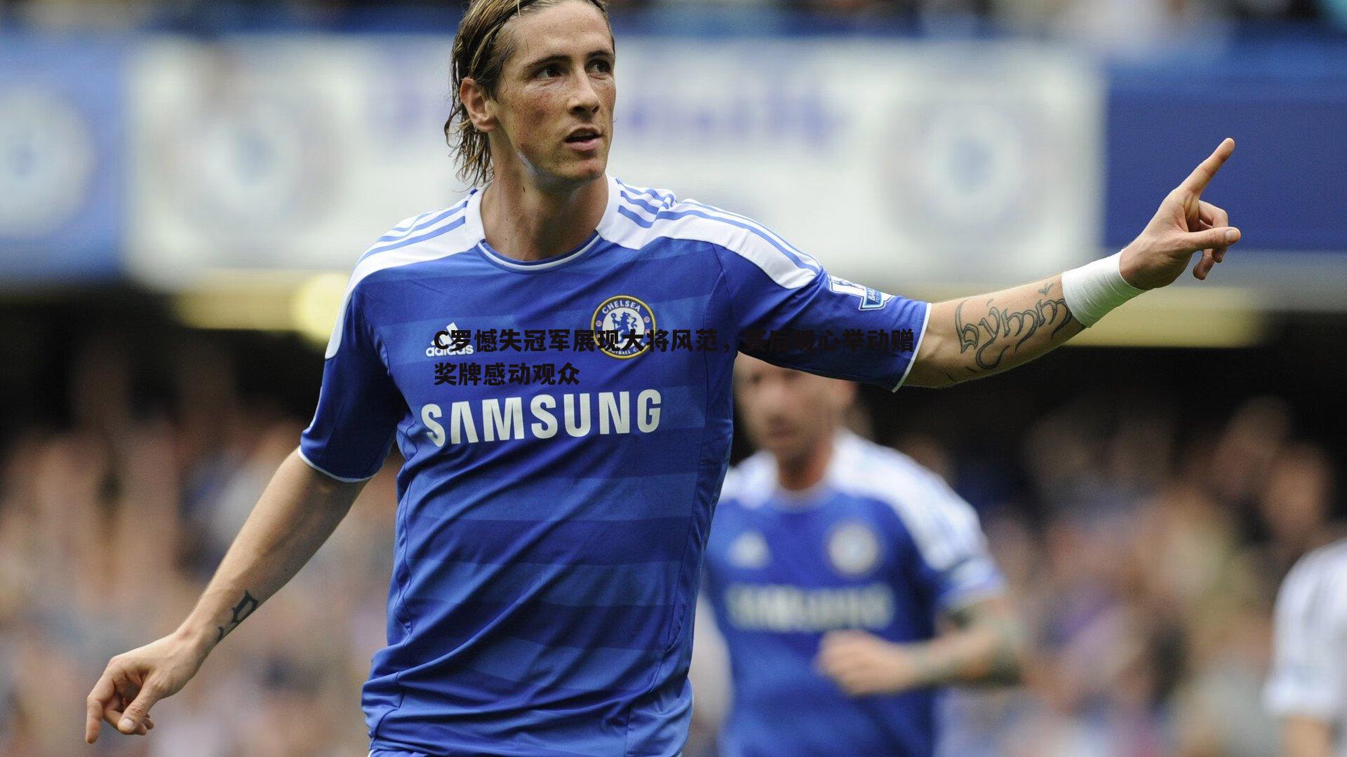 C罗憾失冠军展现大将风范，赛后暖心举动赠奖牌感动观众