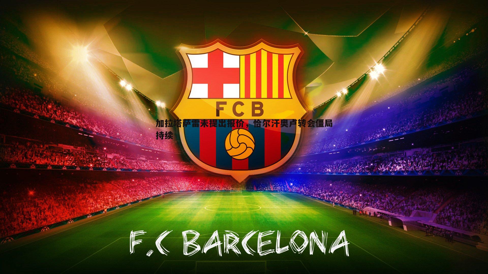 加拉塔萨雷未提出报价，恰尔汗奥卢转会僵局持续