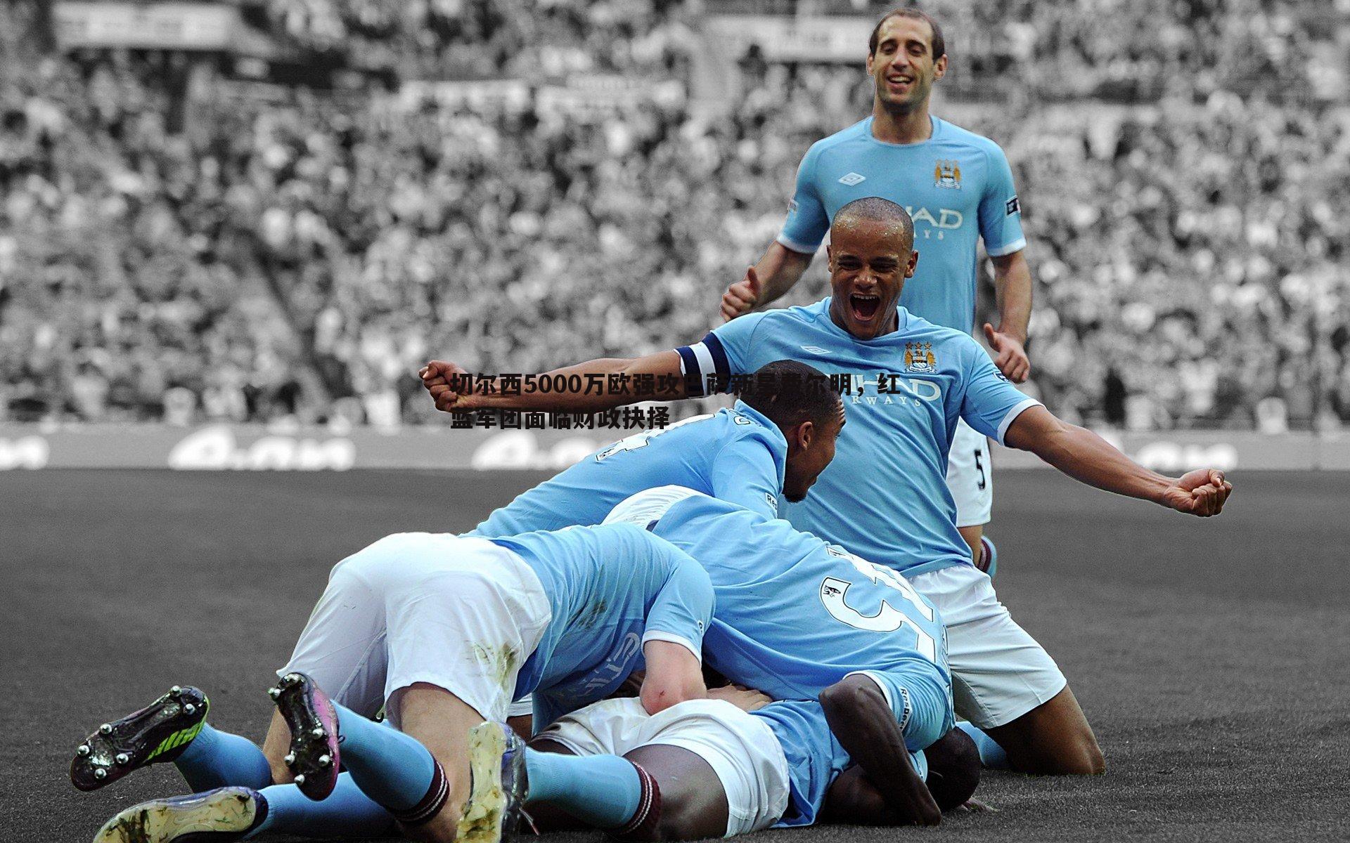 切尔西5000万欧强攻巴萨新星费尔明，红蓝军团面临财政抉择