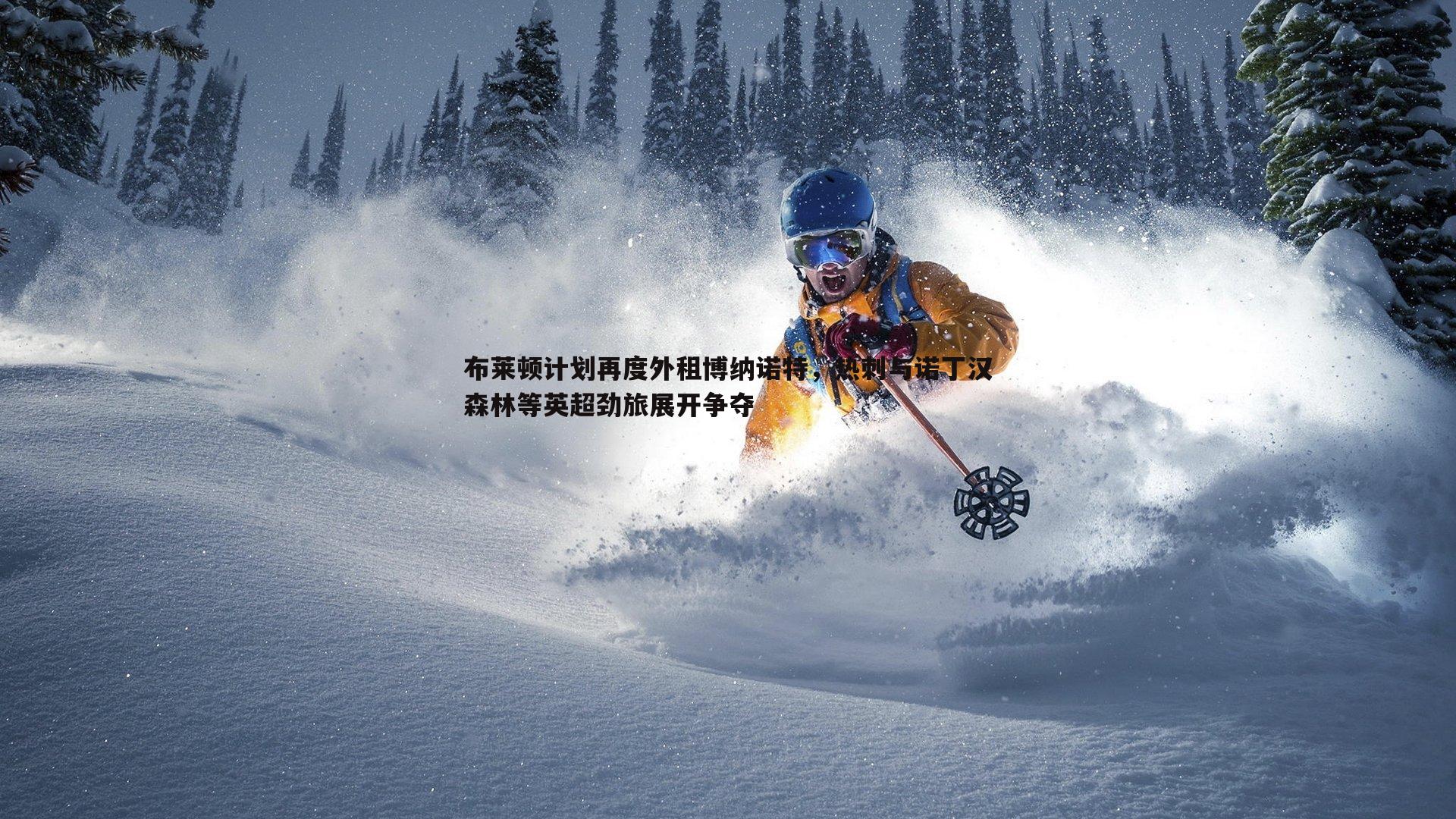 布莱顿计划再度外租博纳诺特，热刺与诺丁汉森林等英超劲旅展开争夺